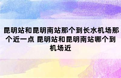 昆明站和昆明南站那个到长水机场那个近一点 昆明站和昆明南站哪个到机场近